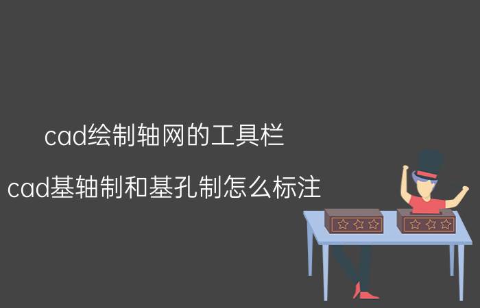 cad绘制轴网的工具栏 cad基轴制和基孔制怎么标注？